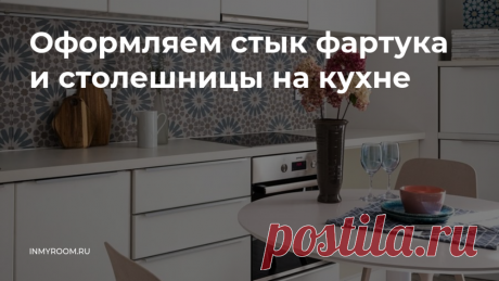 Как грамотно оформить стык фартука и столешницы на кухне: совет профи — INMYROOM Вместе с&nbsp;дизайнером разбираем два популярных способа и&nbsp;выбираем лучший. Свежие идеи дизайна интерьеров, декора, архитектуры на INMYROOM.