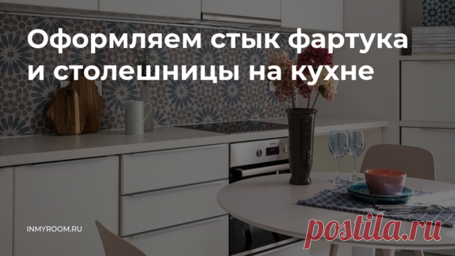 Как грамотно оформить стык фартука и столешницы на кухне: совет профи — INMYROOM Вместе с дизайнером разбираем два популярных способа и выбираем лучший. Свежие идеи дизайна интерьеров, декора, архитектуры на INMYROOM.