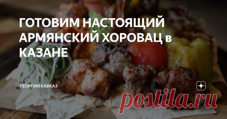 ГОТОВИМ НАСТОЯЩИЙ АРМЯНСКИЙ ХОРОВАЦ в КАЗАНЕ Хоровац - типичное блюдо армянской кухни. Название произошло от слова "хоревел", которое в переводе на русский язык означает "печь на открытом огне". Армяне уверяют, что рецептов хороваца больше, чем дней в году. Отличаются и виды мяса, и способы его термической обработки, и процесс маринования. Для маринада чаще всего берут уксус, сухое вино или выдержанный коньяк. Сегодня популярны 3 способа приготовления хороваца: - традицион...