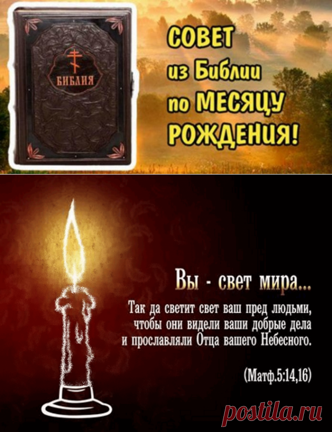 ПОЛУЧИ СВОЙ СОВЕТ ИЗ БИБЛИИ по месяцу твоего рождения! 

Все, что вам нужно сделать-это найти свой месяц рождения. 

Помните, что смысл цитаты может вам раскрыться немного позже. У всех по-разному-кому-то раскрывается в данный момент, а кому-то может и через год. Кликайте на фото, чтобы прочитать ⤴