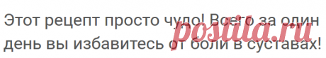 Этот рецепт просто чудо! Всего за один день вы избавитесь от боли в суставах!