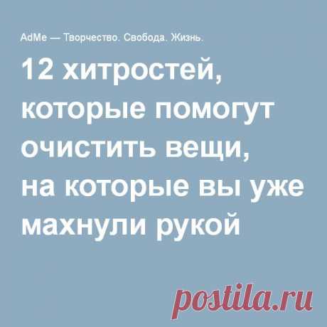 12 хитростей, которые помогут очистить вещи, на которые вы уже махнули рукой