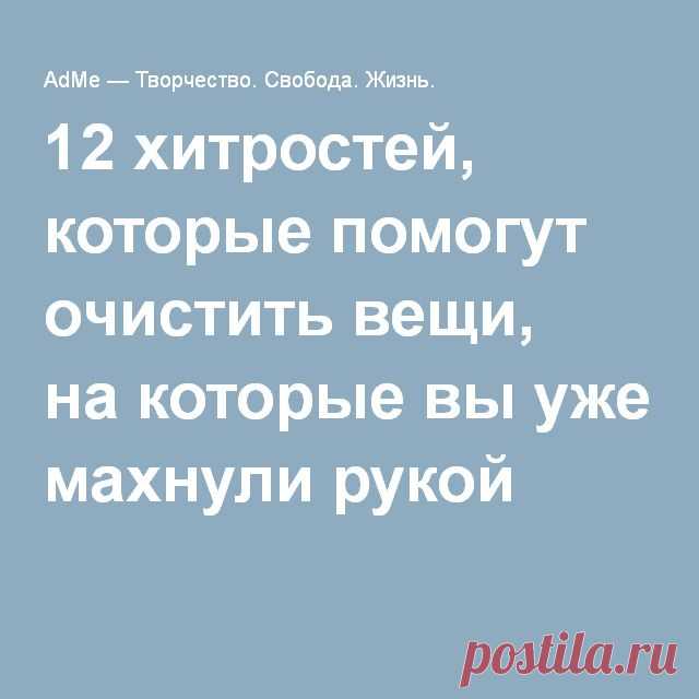 12 хитростей, которые помогут очистить вещи, на которые вы уже махнули рукой