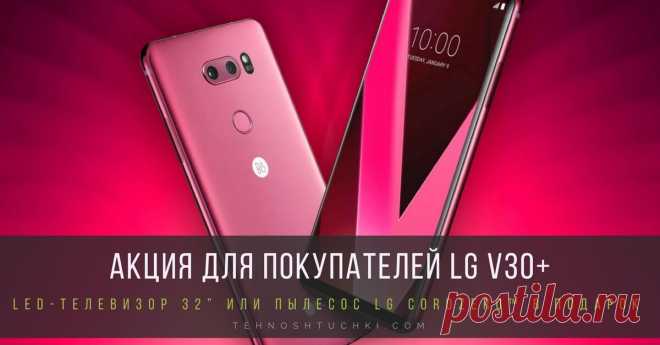 В преддверии ПРАЗДНИКов LG ПРОВОДИТ АКЦИЮ, В РАМКАХ КОТОРОЙ ПОКУПАТЕЛИ LG V30+ ПОЛУЧАТ led-ТЕЛЕВИЗОР 32” ИЛИ ПЫЛЕСОС lg CordZero™
