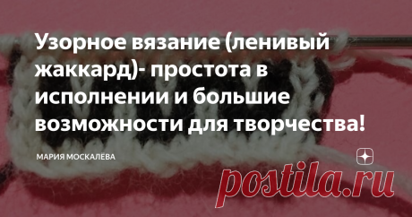 Узорное вязание (ленивый жаккард)- простота в исполнении и большие возможности для творчества! Здравствуйте.
Хочу рассказать об простом способе создавать интересные, ни на что не  похожие вещи  - способ простой, но мало кем используемый - я очень мало встречала публикаций эту тему. Я говорю о ленивом жаккарде, о котором я узнала по статьям Татьяны Лезгинцевой в советских журналах.
Вязание основано на снятых