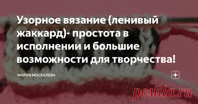 Узорное вязание (ленивый жаккард)- простота в исполнении и большие возможности для творчества! Здравствуйте.
Хочу рассказать об простом способе создавать интересные, ни на что не  похожие вещи  - способ простой, но мало кем используемый - я очень мало встречала публикаций эту тему. Я говорю о ленивом жаккарде, о котором я узнала по статьям Татьяны Лезгинцевой в советских журналах.
Вязание основано на снятых