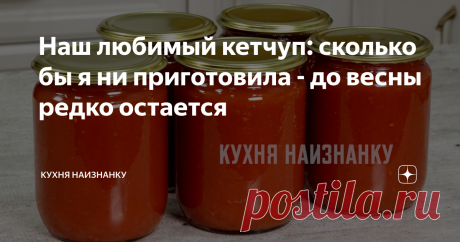 Наш любимый кетчуп: сколько бы я ни приготовила - до весны редко остается Заготавливаю такой кетчуп каждый год ОБЯЗАТЕЛЬНО! Вкуснее я не пробовала! Сколько ни готовь - до весны редко остается! Это действительно очень вкусно!