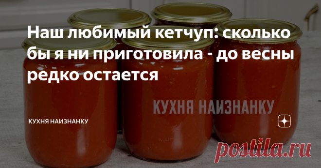 Наш любимый кетчуп: сколько бы я ни приготовила - до весны редко остается Заготавливаю такой кетчуп каждый год ОБЯЗАТЕЛЬНО! Вкуснее я не пробовала! Сколько ни готовь - до весны редко остается! Это действительно очень вкусно!