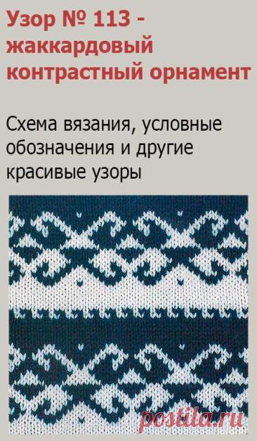Узор № 113 - жаккардовый контрастный орнамент. Схему вязания и условные обозначения вы сможете увидеть на сайте.