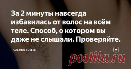 За 2 минуты навсегда избавилась от волос на всём теле. Способ, о котором вы даже не слышали. Проверяйте.   Доброго времени суток, уважаемые читатели.  Вы когда - нибудь задумывались, сколько мы тратим на эпиляции, шугаринги и прочие процедуры, связанные с удалением лишних волос на теле? Я например - никогда. А обратить на это внимание, меня заставило одно видео, которая попалась мне на глаза. В нём говорилось, о грамотном распределении бюджета, вот я и решила покопаться в ...