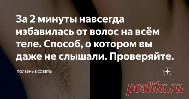 За 2 минуты навсегда избавилась от волос на всём теле. Способ, о котором вы даже не слышали. Проверяйте.   Доброго времени суток, уважаемые читатели.  Вы когда - нибудь задумывались, сколько мы тратим на эпиляции, шугаринги и прочие процедуры, связанные с удалением лишних волос на теле? Я например - никогда. А обратить на это внимание, меня заставило одно видео, которая попалась мне на глаза. В нём говорилось, о грамотном распределении бюджета, вот я и решила покопаться в ...