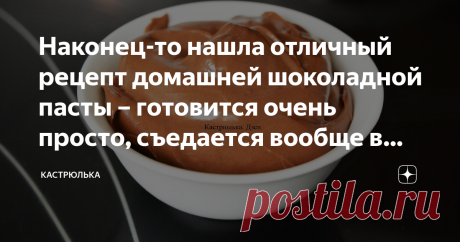 Наконец-то нашла отличный рецепт домашней шоколадной пасты – готовится очень просто, съедается вообще в момент
