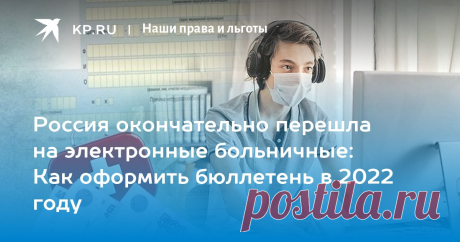 2022-Россия окончательно перешла на электронные больничные: Как оформить бюллетень в 2022 году Семь важных фактов о листках нетрудоспособности нового поколения, которые нужно знать врачам, пациентам и работодателям