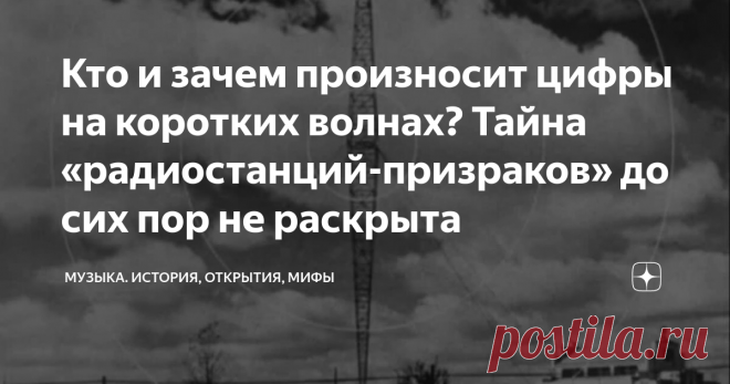 Кто и зачем произносит цифры на коротких волнах? Тайна «радиостанций-призраков» до сих пор не раскрыта С помощью приёмника на коротких волнах можно услышать новости из Египта или прогноз погоды из Китая. Но радиолюбители давно заметили в эфире нечто загадочное и поразительное: голоса, зачитывающие цифры или буквы. Это явление называется «номерными станциями». И оно до сих пор порождает городские легенды и теории заговора. Обычно каждое сообщение начинается звуковым сигнало...