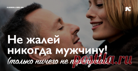Не жалей никогда мужчину! (только ничего не перепутай) Всё очень просто. Мужчины относятся к нам ровно так, как мы позволяем им.