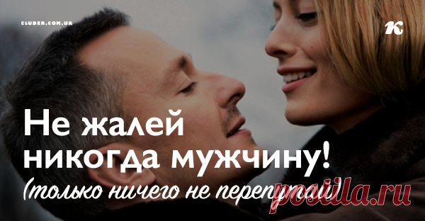 Не жалей никогда мужчину! (только ничего не перепутай) Всё очень просто. Мужчины относятся к нам ровно так, как мы позволяем им.