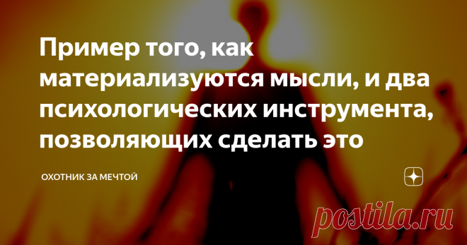 Пример того, как материализуются мысли, и два психологических инструмента, позволяющих сделать это Я - материалист. Занимаюсь психологией несколько лет. В этой статье я приведу убедительные примеры того, как мысли материализуются, какой механизм стоит за этим феноменом, и как поставить его на службу, чтобы раскрыть в себе то, что принято называть 