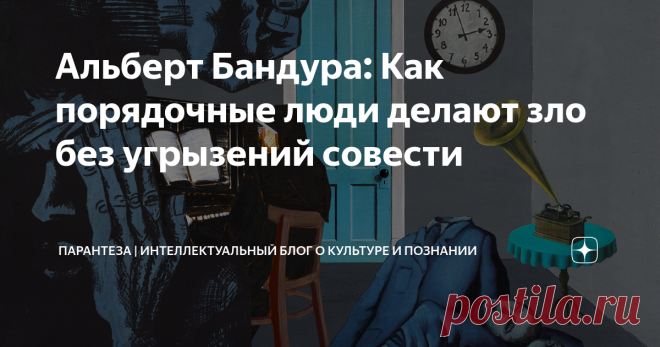 Альберт Бандура: Как порядочные люди делают зло без угрызений совести Статья автора «Парантеза | Познавательно. Эксклюзивно. Многословно.
