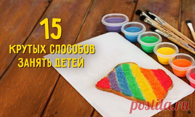 БЛОГ ПОЛЕЗНОСТЕЙ: 15 крутых способов занять детей