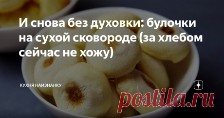 И снова без духовки: булочки на сухой сковороде (за хлебом сейчас не хожу) И к первым блюдам, и для бутербродов, и на десерт.
Сейчас мы даже за хлебом не выходим.