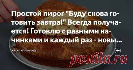 Простой пирог "Буду снова готовить завтра!" Всегда получается! Готовлю с разными начинками и каждый раз - новый вкус Статья автора «Кухня наизнанку» в Дзене ✍: Очень люблю этот пирог! Я называю его "Буду снова готовить завтра!". Просто все, с кем я поделилась рецептом, на вопрос "Понравился ли пирог?