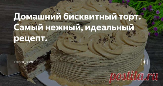 Домашний бисквитный торт. Самый нежный, идеальный рецепт.