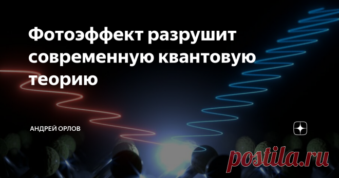 Фотоэффект разрушит современную квантовую теорию Фотоэффе́кт, или фотоэлектри́ческий эффе́кт, — явление взаимодействия света или любого другого электромагнитного излучения с веществом, при котором энергия фотонов передаётся электронам вещества. Он считается чуть ли не фундаментом современной квантовой механики, давно доказан и неоспорим. Казалось бы.

Каждый второй, заучивший основные постулаты в институте, в обсуждениях пытается помахать у меня перед носом фотоэффектом с ...