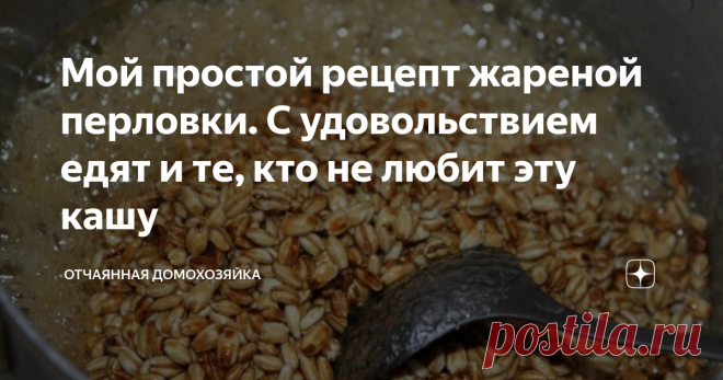 Мой простой рецепт жареной перловки. С удовольствием едят и те, кто не любит эту кашу Не любите перловую кашу? Да, вы просто не умеете ее готовить.
В последнее время перловая крупа потеряла свою популярность. А вот в советское время перловка была одной из самых популярных круп.
Я помню, какую вкусную перловую кашу готовила для нас с сестрой наша мама. Очень вкусно.
А сегодня, перловая крупа у большинства ассоциируется со службой в армии. И многие уверены, что перловка - это еда