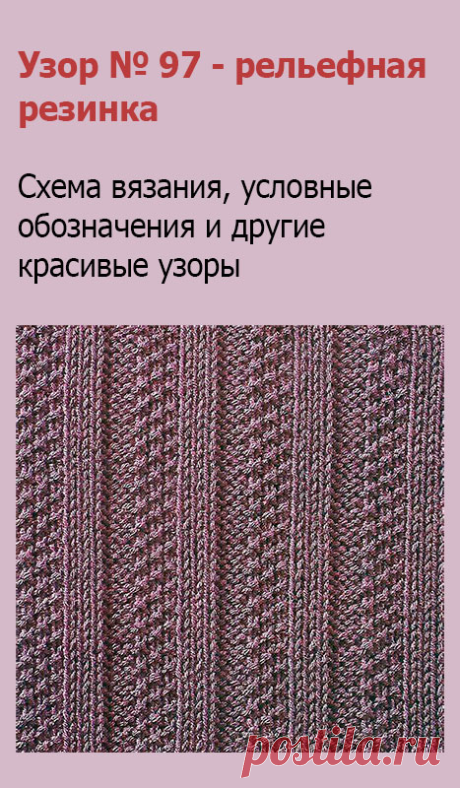 Узор № 97 - рельефная резинка. Схему вязания и условные обозначения вы сможете увидеть на сайте.