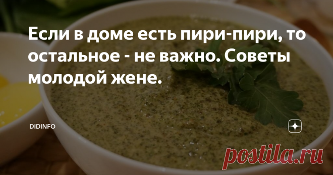 Если в доме есть пири-пири, то остальное - не важно. Советы молодой жене. Опытные хозяйки могут эту статью не читать (если только сами не захотят поделиться в комментариях своими фирменными секретами). Я сегодня обращаюсь к юным девочкам, молодым хозяюшкам, которые только начинают осваивать азы кулинарии и пока пугаются сложных рецептов.
Знаете, дорогие, какой вопрос мне чаще других задают на встречах с читателями или на мастер-классах: 