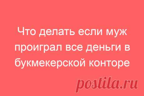 Что делать если муж проиграл все деньги в букмекерской конторе