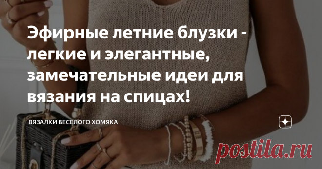 Эфирные летние блузки - легкие и элегантные, замечательные идеи для вязания на спицах! Статья автора «Вязалки Веселого Хомяка» в Дзене ✍: Добрый день, дорогие подписчики и читатели канала! Мира, здоровья и ровных петелек вам!