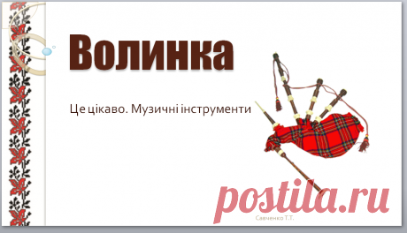 Ознайомити учнів з музичним інструментом  волинка. Розповісти історію появи інструмента, побудову та  видобування звуку, використання інструменту у різних народів світу, цікаві досліди та  практичні завдання. Можна використати матеріал як на уроці так і в позаурочний час .