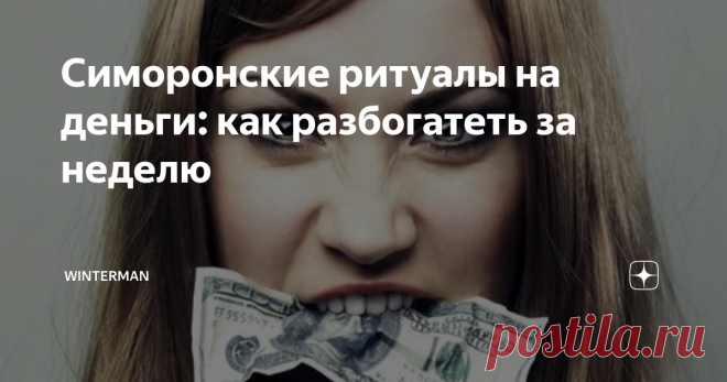Симоронские ритуалы на деньги: как разбогатеть за неделю Хотите навсегда распрощаться с финансовыми трудностями? Тогда попробуйте провести эффективный ритуал на деньги по технике симорон. С помощью денежного ритуала вы сможете уже через неделю поправить свое материальное положение.
Прежде, чем переходить к действиям, необходимо знать, что симорон — это особая техника исполнения желаний, которая строится не на магии, а на правильной настройке