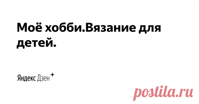Моё хобби.Вязание для детей. | Яндекс Дзен