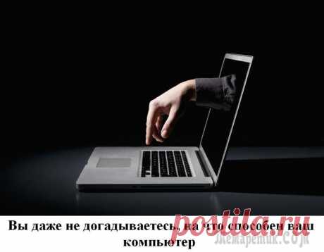 Вы даже не догадываетесь, на что способен ваш компьютер.