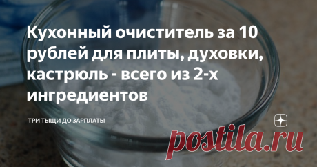 Кухонный очиститель за 10 рублей для плиты, духовки, кастрюль - всего из 2-х ингредиентов Всем привет. Праздники и выходные - это, конечно, здорово, можно на денёк отложить все дела и повременить с уборкой. Но всё равно - прибираться когда-нибудь придется, кастрюли и плита на кухне грязными стоять не будут, да и ручки у того же холодильника пачкаются очень быстро.