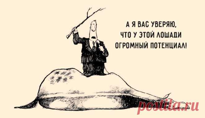 Старая индейская поговорка гласит: «Лошадь сдохла — слезь». Казалось бы, всё ясно, но… 1. Мы уговариваем себя, что есть ещё надежда. 2. Мы бьём дохлую лошадь сильнее. 3. Мы говорим: «мы всегда так скакали». 4. Мы организовываем мероприятие по оживлению дохлых лошадей. 5. Мы объясняем себе, что наша дохлая лошадь гораздо лучше, быстрее и дешевле. 6. Мы сидим возле лошади и уговариваем её не быть дохлой. 7. Мы покупаем средства, которые помогают быстрее скакать на дохлых лошадях. 8. Мы изменяем…