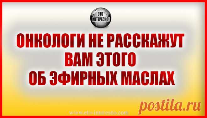 ОНКОЛОГИ НЕ РАССКАЖУТ ВАМ ЭТОГО ОБ ЭФИРНЫХ МАСЛАХ — ЭТО ИНТЕРЕСНО!