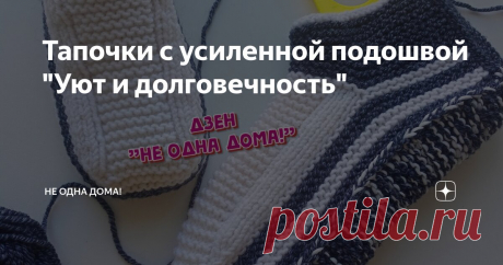 Тапочки с усиленной подошвой "Уют и долговечность" Статья автора «Не одна дома!» в Дзене ✍: Что может быть лучше, чем подарить родному человеку что - то тёплое, уютное и сделанное своими руками?