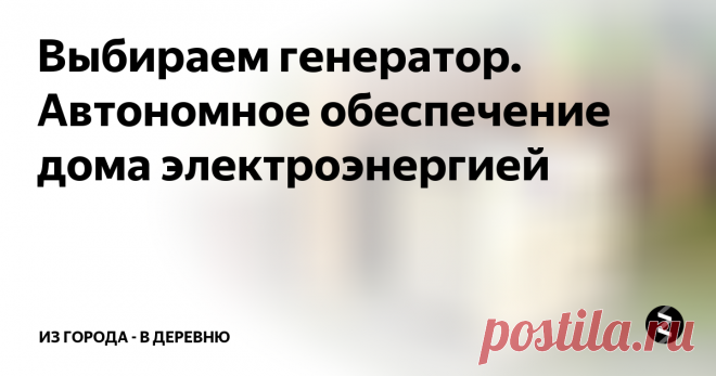 Выбираем генератор. Автономное обеспечение дома электроэнергией Отключение электроэнергии - проблема повсеместного характера в деревнях и селах России.  Неважно, в каком регионе вы проживаете, в какую область нашей страны собрались поехать - если это сельская местность, с электричеством будут перебои.
Само собой, альтернативные источники существуют - ветряные устройства, плотины на ручьях, солнечные батареи и, конечно, генераторы. Кто-то, возможно, захочет сто