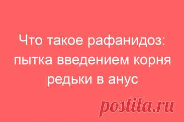 Что такое рафанидоз: пытка введением корня редьки в анус