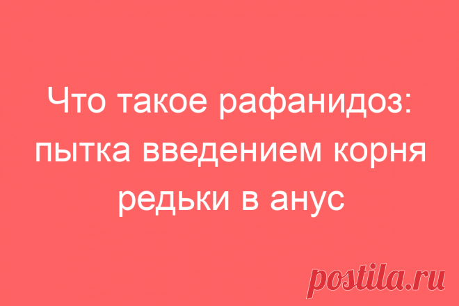 Что такое рафанидоз: пытка введением корня редьки в анус