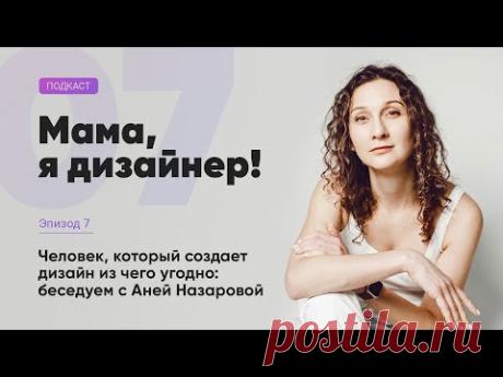 Аня Назарова: как создать дизайн из чего угодно. Подкаст «Мама, я дизайнер!», вып. №07