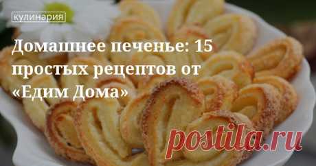 Домашнее печенье: 15 простых рецептов от «Едим Дома». Кулинарные статьи и лайфхаки