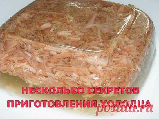 НЕСКОЛЬКО СЕКРЕТОВ ПРИГОТОВЛЕНИЯ ХОЛОДЦА 
Чтобы холодец получился на славу и доставил удовольствие вашим домашним и гостям, достаточно знать некоторые тонкости и секреты его приготовления:
1. Холодец может быть приготовлен из одного вида мяса (свинины, говядины, птицы) или из сочетания нескольких видов (холодец-ассорти).
2. Чтобы холодец застыл, бульон варят из свиных или говяжьих ножек, ушей, губ, хвостов и рулек. Именно эти части туши содержат коллаген, придающий бульону клейкость. А у курицы