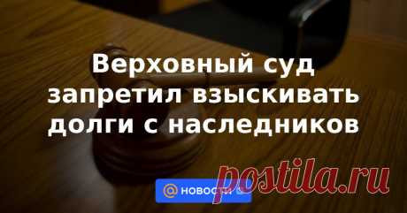 Верховный суд запретил взыскивать долги с наследников Когда аппетиты банков и страховых компаний не должны удовлетворяться за счёт должников и их близких.