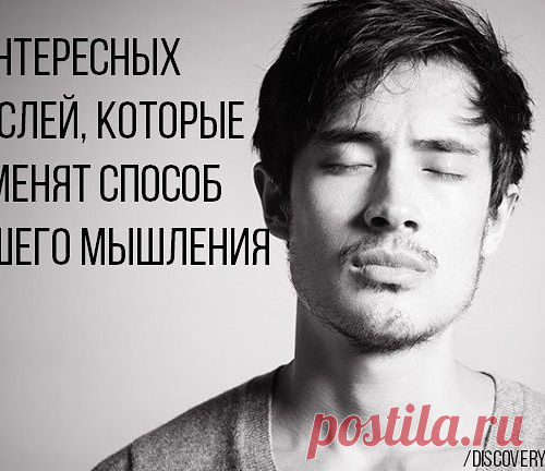 9 ИНТЕРЕСНЫХ МЫСЛЕЙ, КОТОРЫЕ ИЗМЕНЯТ СПОСОБ ВАШЕГО МЫШЛЕНИЯ.
