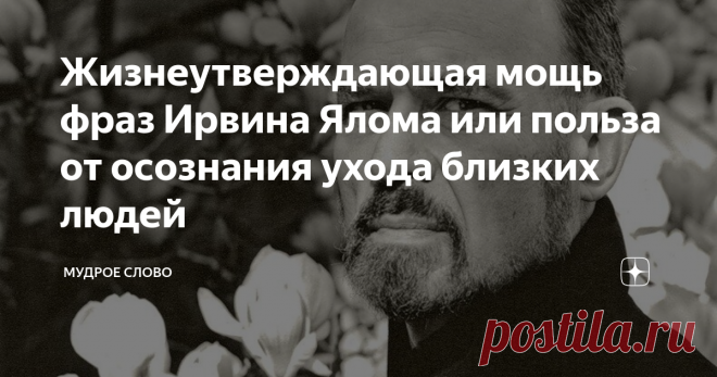 Жизнеутверждающая мощь фраз Ирвина Ялома или польза от осознания ухода близких людей 
Я не знаю другого автора психологических бестселлеров, который бы сравнился по мощи с Ирвином Яломом. Ялом исследует кончину людей и ее влияние на жизнь. Его область исследований - жизнь и уход их жизни как ее этап.
Тема сложная. Болезненная. Для меня очень. Но я отдаю себе отчет в том, что именно события с уходом из жизни моих родителей стали