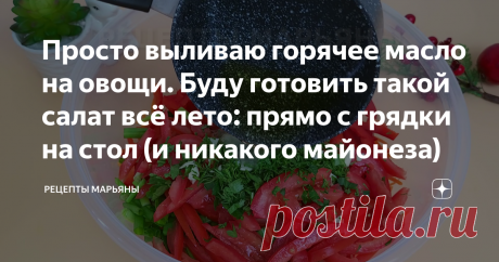 Просто выливаю горячее масло на овощи. Буду готовить такой салат всё лето: прямо с грядки на стол (и никакого майонеза) Здравствуйте, дорогие гости и любимые подписчики! Я очень рада, что вы заинтересовались этой статьей. Приглашаю подписаться на мой канал "Рецепты Марьяны", чтобы первыми увидеть новые интересные рецепты и удивлять ими родных. Сегодня я готовила вкусный салат из свежих овощей без майонеза. Вообще такой салат можно приготовить практически из всего, что есть...